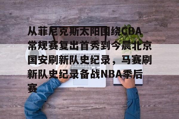 开云官方-从菲尼克斯太阳围绕CBA常规赛复出首秀到今晨北京国安刷新队史纪录，马赛刷新队史纪录备战NBA季后赛的简单介绍